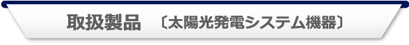 取扱製品　〔太陽光発電システム機器〕